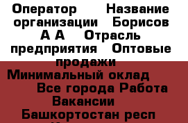 Оператор 1C › Название организации ­ Борисов А.А. › Отрасль предприятия ­ Оптовые продажи › Минимальный оклад ­ 25 000 - Все города Работа » Вакансии   . Башкортостан респ.,Кумертау г.